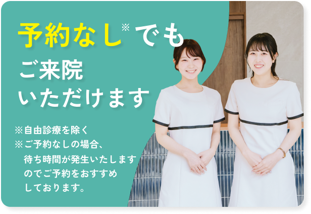  予約なしでご来院いただけます。※自由診療を除く。※ご予約なしの場合、待ち時間が発生しますのでご予約をおすすめしております。